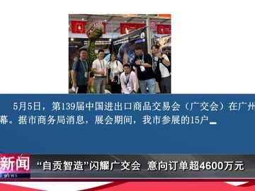 自贡新闻｜“自贡智造”闪耀广交会 意向订单超4600万元