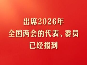 出席2026年全国两会的代表、委员已经报到 大会准备工作全部就绪