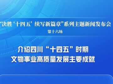 图文直播 | “决胜‘十四五’ 续写新篇章”系列主题新闻发布会第十六场——介绍四川“十四五”时期文物事业高质量发展主要成就